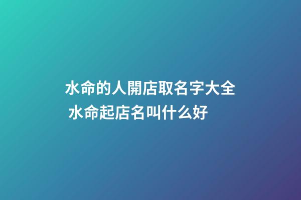 水命的人開店取名字大全 水命起店名叫什么好